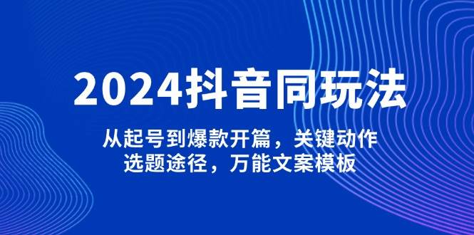 2024抖音同玩法，从起号到爆款开篇，关键动作，选题途径，万能文案模板-吾爱网创