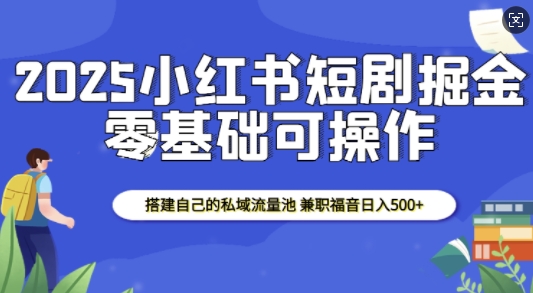 2025小红书短剧掘金，搭建自己的私域流量池，兼职福音日入5张-吾爱网创