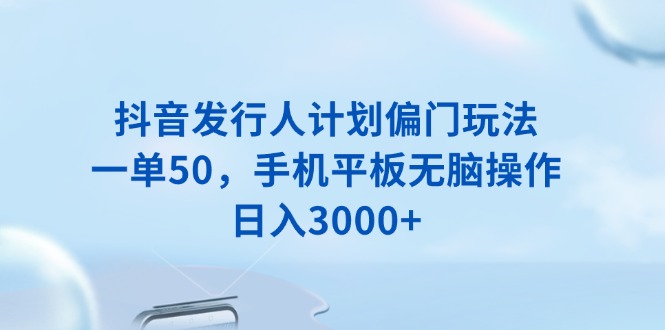 抖音发行人计划偏门玩法，一单50，手机平板无脑操作，日入3000+-吾爱网创