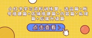 小红书学习资料训练营，选品篇+账号搭建篇+店铺搭建篇+内容篇+私域篇+后端升级篇-吾爱网创