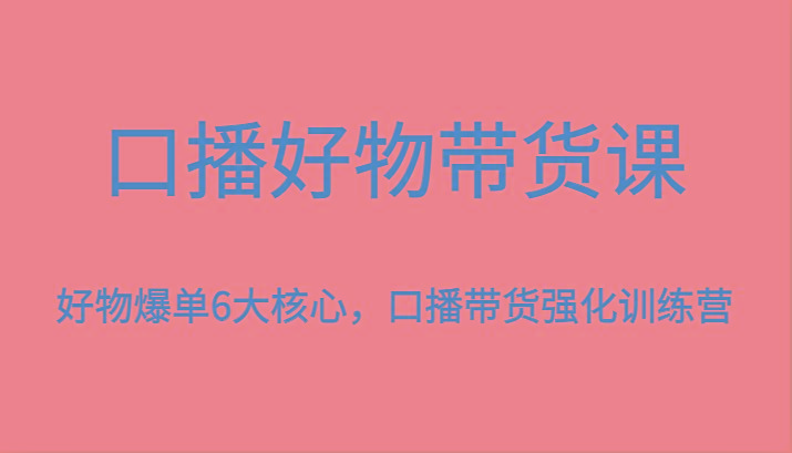 口播好物带货课，好物爆单6大核心，口播带货强化训练营-吾爱网创