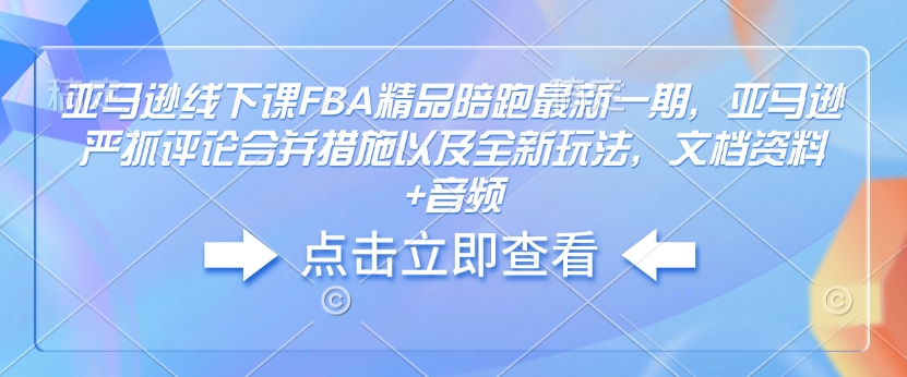 亚马逊线下课FBA精品陪跑最新一期，亚马逊严抓评论合并措施以及全新玩法，文档资料+音频-吾爱网创