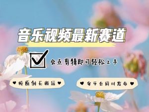 音乐视频赛道最新玩法，纯原创不违规，可所有平台同时发布，会点剪辑即可轻松拿捏-吾爱网创