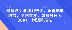最新微头条挂JI玩法，全自动撸收益，全网首发，单账号日入300+，附矩阵玩法【揭秘】-吾爱网创