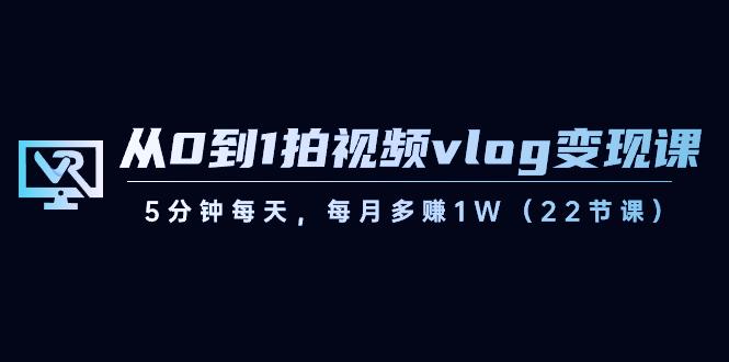从0到1拍视频vlog变现课，5分钟每天，每月多赚1W（22节课）-吾爱网创