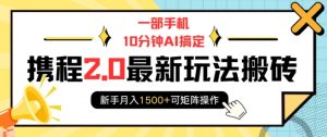 一部手机10分钟AI搞定，携程2.0最新玩法搬砖，新手月入1500+可矩阵操作-吾爱网创