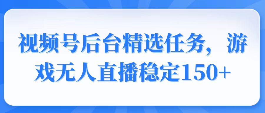 视频号精选变现任务，游戏无人直播稳定150+-吾爱网创