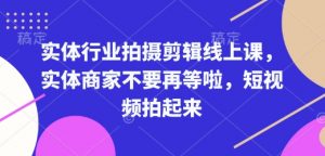 实体行业拍摄剪辑线上课,实体商家不要再等啦,短视频拍起来-吾爱网创