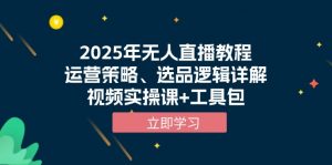2025年无人直播教程，运营策略、选品逻辑详解，视频实操课+工具包-吾爱网创
