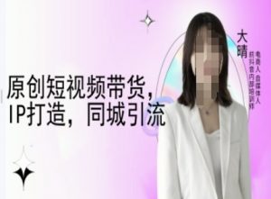 原创短视频带货，IP打造，同城引流-大晴自媒体教程-吾爱网创