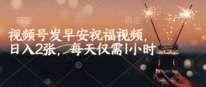 视频号发早安祝福视频,日入2张,每天仅需1小时-吾爱网创