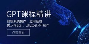 GPT课程精讲,包括系统操作,应用领域,提示词设计,及Excel,PPT制作-吾爱网创
