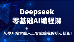 Deepseek零基础AI编程课,从零开始掌握人工智能编程的核心技能!-吾爱网创