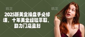 2025新美业操盘手必修课,十年美业经验萃取,助力门店盈利-吾爱网创