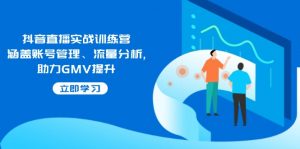 抖音直播实战训练营:涵盖账号管理、流量分析, 助力GMV提升-吾爱网创