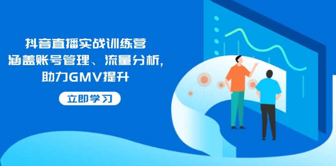 抖音直播实战训练营:涵盖账号管理、流量分析, 助力GMV提升-吾爱网创