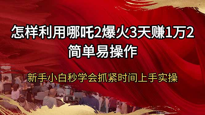 怎样利用哪吒2爆火3天赚1万2简单易操作新手小白秒学会抓紧时间上手实操-吾爱网创