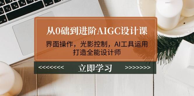 从0础到进阶AIGC设计课:界面操作,光影控制,AI工具运用,打造全能设计师-吾爱网创