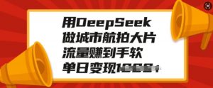 用DeepSeek做城市航拍大片，流量赚到手软，单日变现多张-吾爱网创