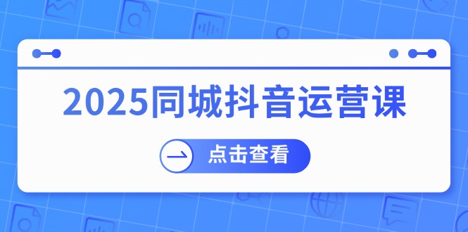 2025同城抖音运营课：涵盖实体店盈利，团购好处，助商家获取流量-吾爱网创