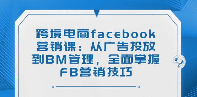 跨境电商facebook营销课：从广告投放到BM管理，全面掌握FB营销技巧-吾爱网创