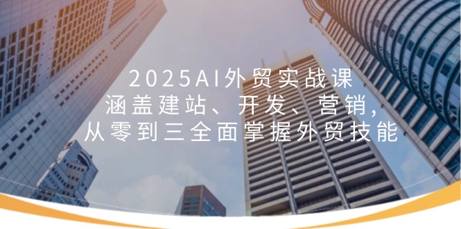 2025AI外贸实战课:涵盖建站、开发、营销, 从零到三全面掌握外贸技能-吾爱网创