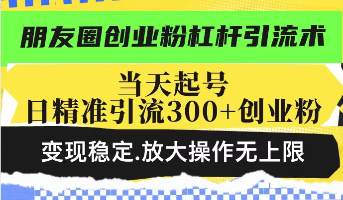 朋友圈创业粉杠杆引流术，投产高轻松日引300+创业粉，变现稳定.放大操…-吾爱网创