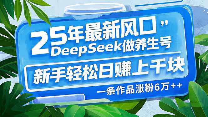 25年最新风口,用DeepSeek做养生号,新手轻松日赚上千块,一条作品涨粉…-吾爱网创