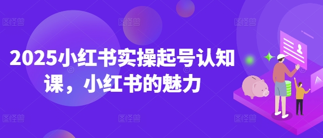 2025小红书实操起号认知课，小红书的魅力-吾爱网创