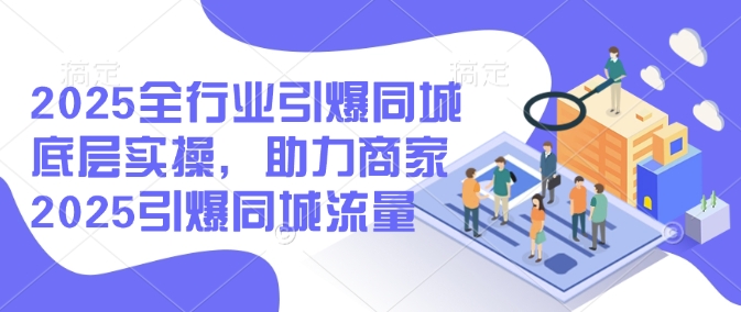 2025全行业引爆同城底层实操,助力商家2025引爆同城流量-吾爱网创