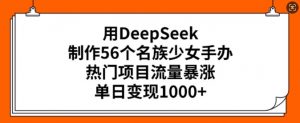 用DeepSeek制作56个名族少女手办,热门项目流量暴涨,单日变现多张-吾爱网创