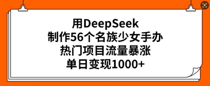 用DeepSeek制作56个名族少女手办,热门项目流量暴涨,单日变现多张-吾爱网创