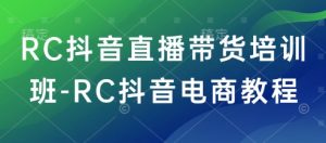 RC抖音直播带货培训班-RC抖音电商教程-吾爱网创