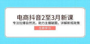 电商抖音2至3月新课：专注拉爆自然流，助力主播破圈，详解新规政策-吾爱网创