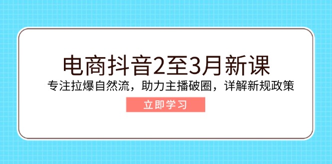 电商抖音2至3月新课：专注拉爆自然流，助力主播破圈，详解新规政策-吾爱网创