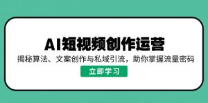 AI短视频创作运营，揭秘算法、文案创作与私域引流，助你掌握流量密码-吾爱网创