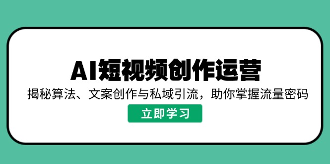 AI短视频创作运营,揭秘算法、文案创作与私域引流,助你掌握流量密码-吾爱网创