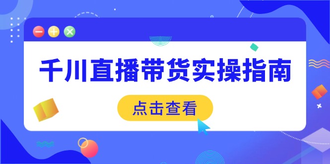 千川直播带货实操指南:从选品到数据优化,基础到实操全面覆盖-吾爱网创