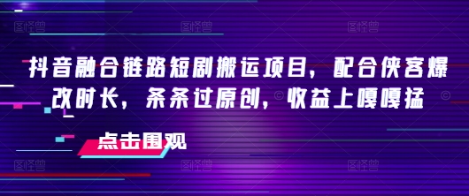 抖音融合链路短剧搬运项目,配合侠客爆改时长,条条过原创,收益嘎嘎猛-吾爱网创