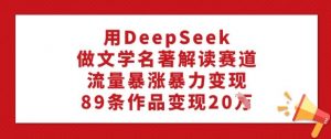 用DeepSeek做文学名著解读赛道，流量暴涨暴力变现，89条作品变现20W-吾爱网创