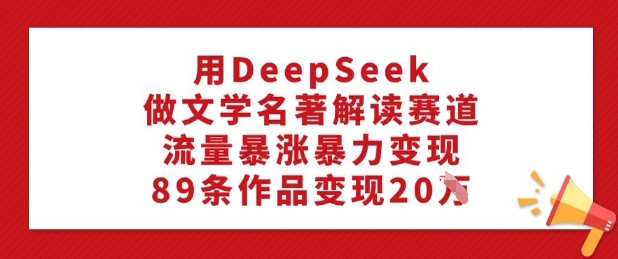 用DeepSeek做文学名著解读赛道,流量暴涨暴力变现,89条作品变现20W-吾爱网创