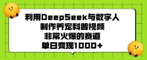 利用DeepSeek与数字人制作养宠科普视频，非常火爆的赛道，单日变现多张-吾爱网创