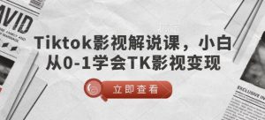TikTok影视解说课,小白从0-1学会TK影视变现-吾爱网创
