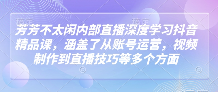 芳芳不太闲内部直播深度学习抖音精品课,涵盖了从账号运营,视频制作到直播技巧等多个方面-吾爱网创