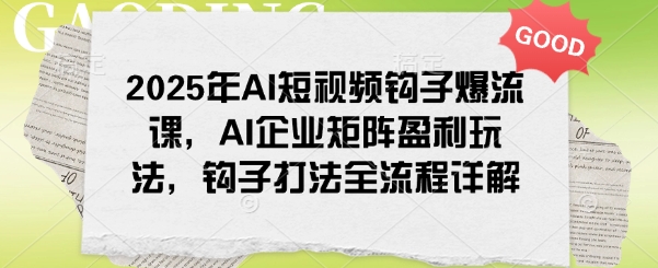 2025年AI短视频钩子爆流课，AI企业矩阵盈利玩法，钩子打法全流程详解-吾爱网创