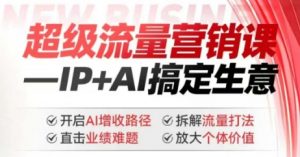 2025年超级流量营销课,IP+AI搞定生意,开启AI增收路径 直击业绩难题 拆解流量打法 放大个体价值-吾爱网创