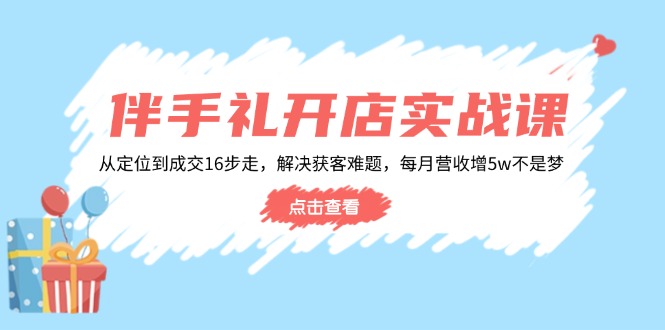 伴手礼开店实战课：从定位到成交16步走，解决获客难题，每月营收增5w+-吾爱网创