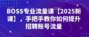 BOSS专业流量课【2025新课】,手把手教你如何提升招聘账号流量-吾爱网创
