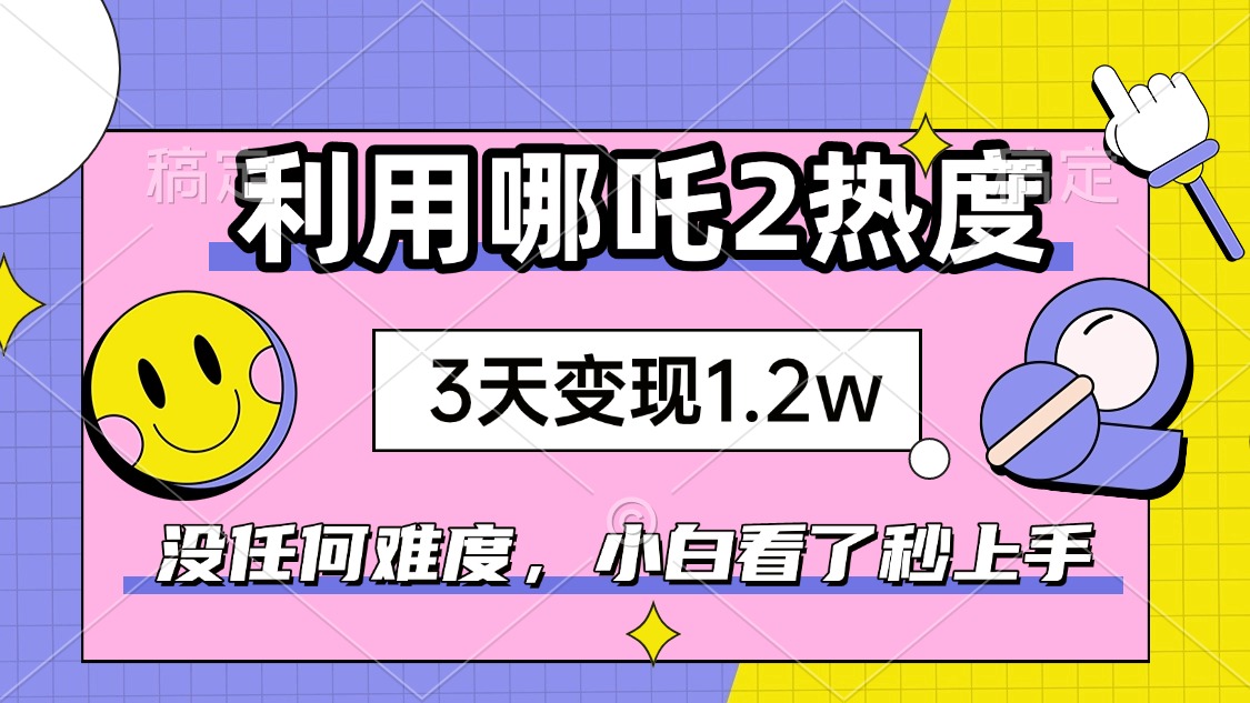 如何利用哪吒2爆火，3天赚1.2W，没有任何难度，小白看了秒学会，抓紧时…-吾爱网创