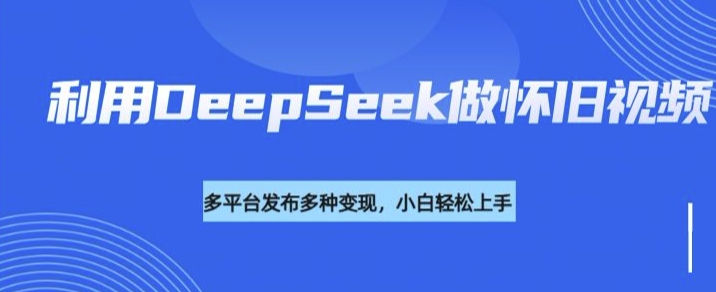 利用DeepSeek做怀旧视频,流量号多渠道变现能力强-吾爱网创
